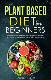 Plant Based Diet for Beginners: Optimal Health, Weight, & Well Being with Delicious, Affordable, Easy Recipes, Habits, and Lifestyle Hacks