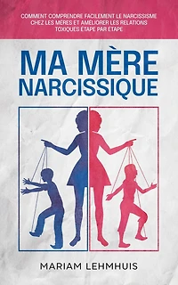 Ma mère narcissique: Comment comprendre facilement le narcissisme chez les mères et améliorer relations toxiques étape par