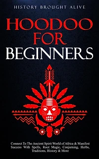Hoodoo for Beginners: Connect To The Ancient Spirit World of Africa & Manifest Success With Spells, Root Magic, Conjuring, Herbs, Traditions, History More