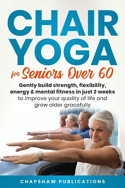 Chair Yoga For Seniors Over 60: Gently Build Strength, Flexibility, Energy, & Mental Fitness Just 2 Weeks To Improve Your Quality Of Life And Grow Older Gracefully