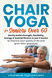 Chair Yoga For Seniors Over 60: Gently Build Strength, Flexibility, Energy, & Mental Fitness Just 2 Weeks To Improve Your Quality Of Life And Grow Older Gracefully