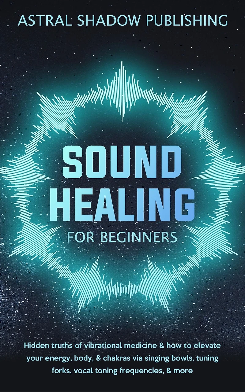 Sound Healing for Beginners: Hidden Truths of Vibrational Medicine & How to Elevate Your Energy, Body, Chakras via Singing Bowls, Tuning Forks, Vocal Toning Frequencies, More