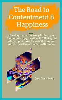 The Road to Contentment & Happiness: Achieving Success, Accomplishing Goals, Leading a Happy, Positive & Fulfilling Life without Pressures & Stress via Success Secrets, Positive Attitude & Affirmation