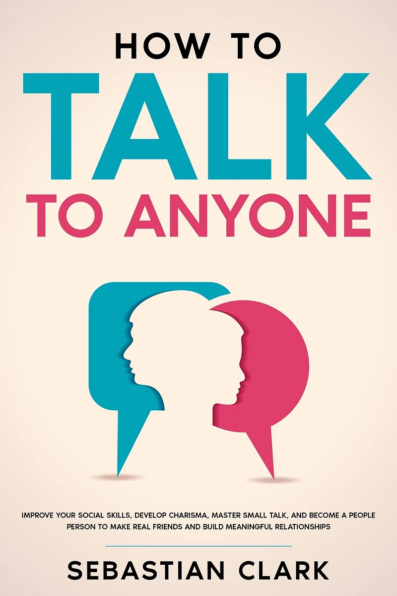 How to Talk Anyone: Improve Your Social Skills, Develop Charisma, Master Small Talk, and Become a People Person Make Real Friends Build Meaningful Relationships.