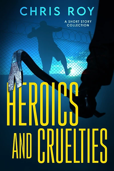 Heroics And Cruelties: A Short Story Collection