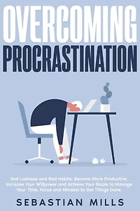 Overcoming Procrastination: End Laziness and Bad Habits, Become More Productive, Increase Your Willpower Achieve Goals to Manage Time, Focus Mindset Get Things Done.