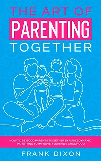 The Art of Parenting Together: How to Be Good Parents Together by Using Dynamic Improve Your Kid's Childhood