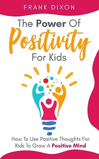 The Power of Positivity for Kids: How to Use Positive Thoughts Kids Grow a Mind (The Master Parenting Series, #7)