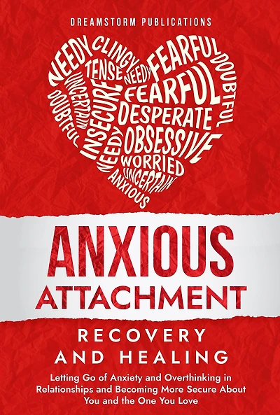 Anxious Attachment Recovery and Healing: Letting Go of Anxiety and Overthinking in Relationships and Becoming More Secure About You and the One You Love