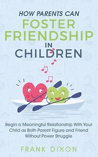 How Parents Can Foster Friendship Children: Begin a Meaningful Relationship With Your Child as Both Parent and Friend - Without the Power Struggle