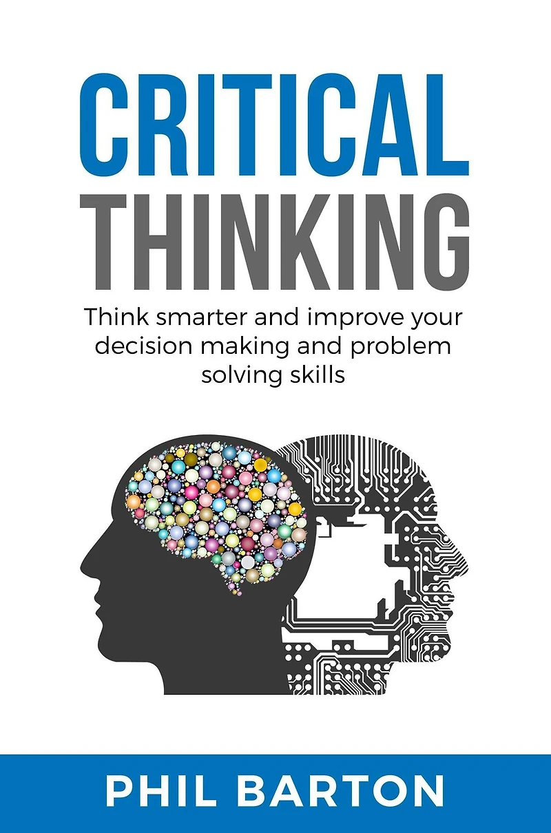 CRITICAL THINKING: Think Smarter And Improve Your Decision Making Problem Solving Skills