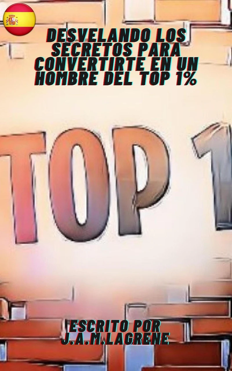 Desvelando los Secretos para Convertirte en un Hombre del Top 1%.