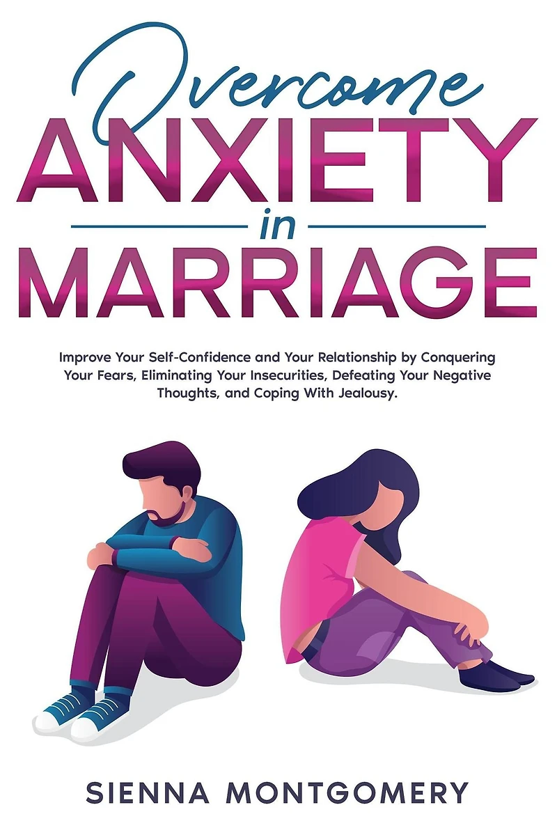 Overcome Anxiety Marriage: Improve Your Self-Confidence and Relationship by Conquering Fears, Eliminating Insecurities, Defeating Negative Thoughts, Coping With Jealousy.