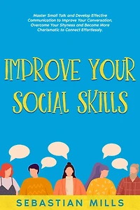 Improve Your Social Skills: Master Small Talk and Develop Effective Communication to Conversation, Overcome Shyness Become More Charismatic Connect Effortlessly.