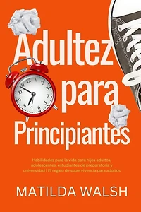 Adultez para Principiantes - Habilidades para la vida para hijos adultos, adolescentes, estudiantes de preparatoria y universidad El regalo de supervivencia para adultos