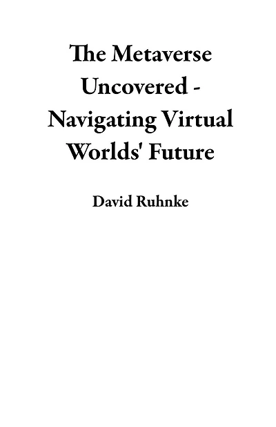 The Metaverse Uncovered - Navigating Virtual Worlds' Future