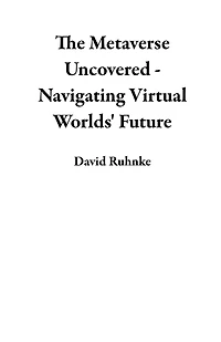 The Metaverse Uncovered - Navigating Virtual Worlds' Future