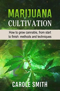 MARIJUANA CULTIVATION: How To Grow Cannabis, From Start Finish: Methods And Techniques