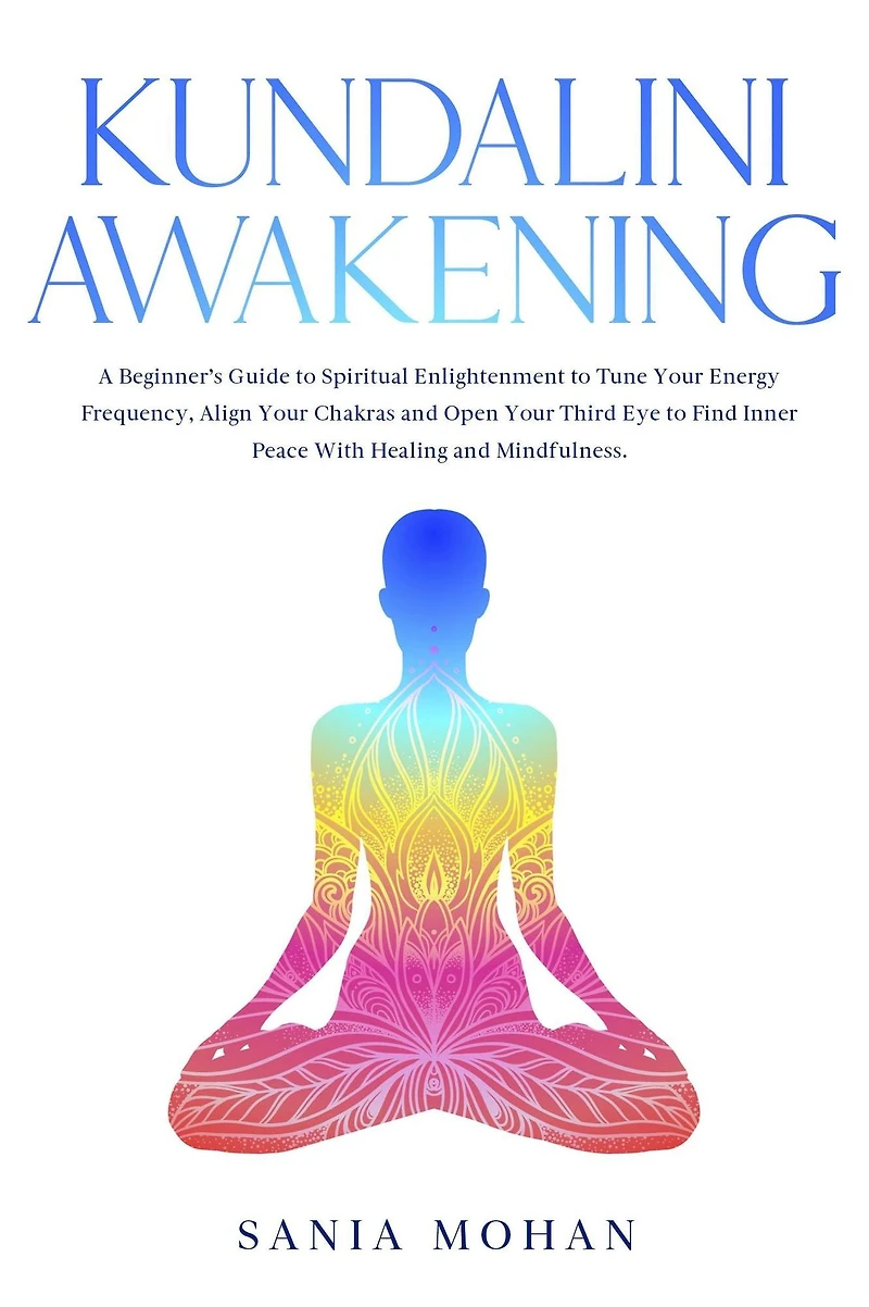 Kundalini Awakening: A Beginner's Guide to Spiritual Enlightenment Tune Your Energy Frequency, Align Chakras and Open Third Eye Find Inner Peace With Healing Mindfulness.