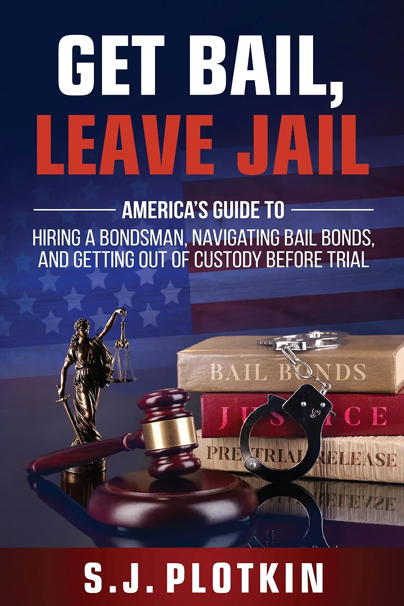 Get Bail, Leave Jail: America's Guide to Hiring a Bondsman, Navigating Bail Bonds, and Getting Out of Custody Before Trial