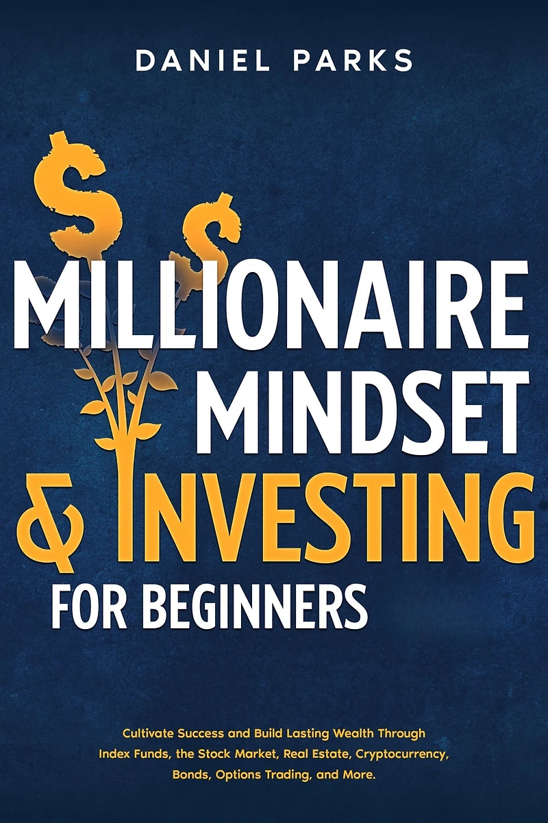 Millionaire Mindset & Investing for Beginners: Cultivate Success and Build Lasting Wealth Through Index Funds, the Stock Market, Real Estate, Cryptocurrency, Bonds, Options Trading, More.