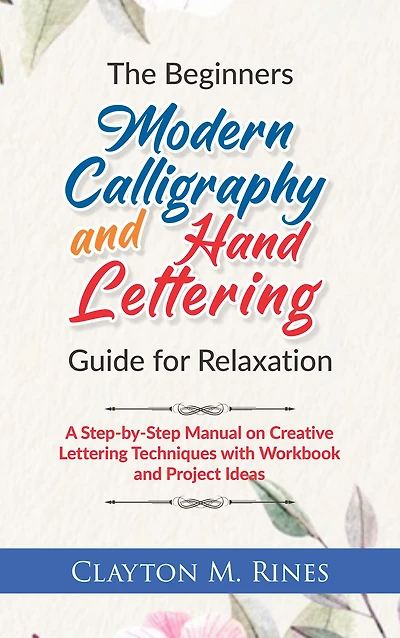 The Beginners Modern Calligraphy and Hand Lettering Guide for Relaxation: A Step-by-Step Manual on Creative Lettering Techniques with Workbook and Project Ideas