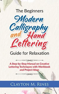 The Beginners Modern Calligraphy and Hand Lettering Guide for Relaxation: A Step-by-Step Manual on Creative Lettering Techniques with Workbook and Project Ideas
