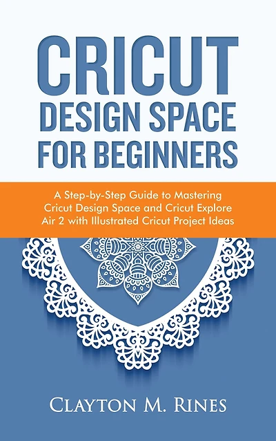 Cricut Design Space for Beginners: A Step-by-Step Guide to Mastering Cricut Design Space and Cricut Explore Air 2 with Illustrated Cricut Project Ideas