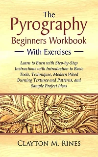 The Pyrography Beginners Workbook with Exercises: Learn to Burn with Step-by-Step Instructions with Introduction to Basic Tools, Techniques, Modern Wood Burning Textures and Patterns, and Sample Project Ideas
