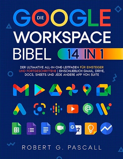 Die Google-Workspace-Bibel: [14-in-1] Der ultimative All-in-One-Leitfaden für Einsteiger und Fortgeschrittene einschließlich Gmail, Drive, Docs, Sheets und jede andere App von Suite