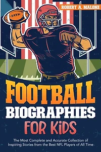 Football Biographies For Kids: The Most Complete and Accurate Collection of Inspiring Stories from Some of the Best NFL Players of All Time