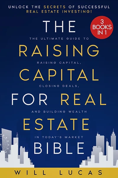 The Raising Capital for Real Estate Bible: [3 in 1] Unlock the Secrets of Successful Real Estate Investing The Ultimate Guide to Raising Capital, Closing Deals, and Building Wealth in Today's Market