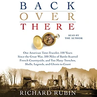 Back Over There: One American Time-Traveler, 100 Years Since the Great War, 500 Miles of Battle-Scarred French Countryside, and Too Many Trenches, Shells, Legends Ghosts to Count