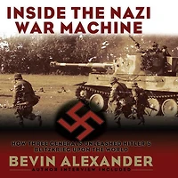 Inside the Nazi War Machine: How Three Generals Unleashed Hitler's Blitzkrieg Upon World