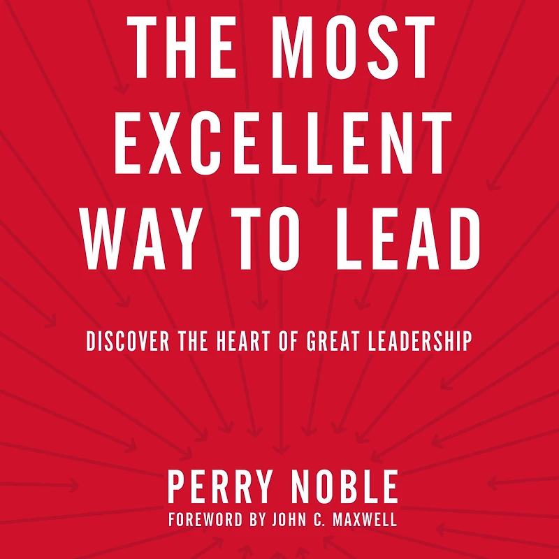 the Most Excellent Way to Lead: Discover Heart of Great Leadership
