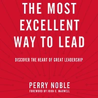 the Most Excellent Way to Lead: Discover Heart of Great Leadership