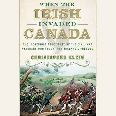 When the Irish Invaded Canada: Incredible True Story of Civil War Veterans Who Fought for Ireland's Freedom