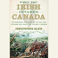 When the Irish Invaded Canada: Incredible True Story of Civil War Veterans Who Fought for Ireland's Freedom