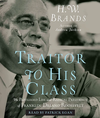 Traitor to His Class: The Privileged Life and Radical Presidency of Franklin Delano Roosevelt