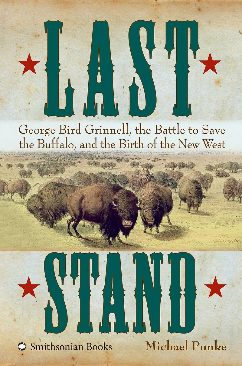 Last Stand: George Bird Grinnell, the Battle to Save Buffalo, and Birth of New West
