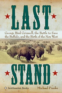 Last Stand: George Bird Grinnell, the Battle to Save Buffalo, and Birth of New West