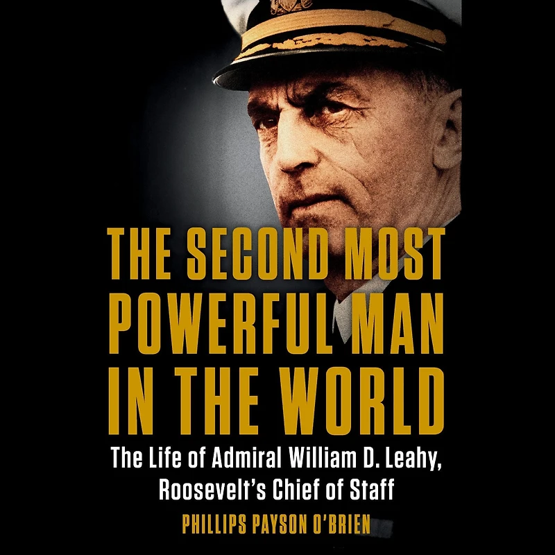 The Second Most Powerful Man World: Life of Admiral William D. Leahy, Roosevelt's Chief Staff