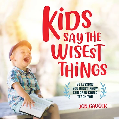 Kids Say the Wisest Things: 26 Lessons You Didn't Know Children Could Teach