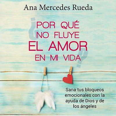 Por qué no fluye el amor en mi vida: Sana tus bloqueos emocionales con la ayuda de Dios y de los Ángeles