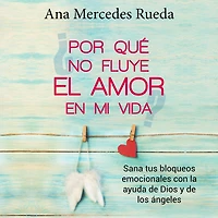 Por qué no fluye el amor en mi vida: Sana tus bloqueos emocionales con la ayuda de Dios y de los Ángeles