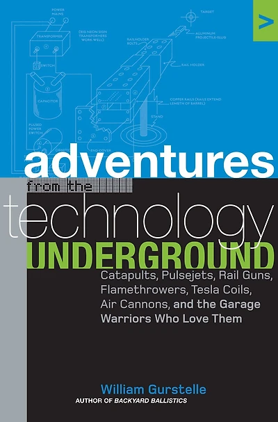 Adventures from the Technology Underground: Catapults, Pulsejets, Rail Guns, Flamethrowers, Tesla Coils, Air Cannons, and Garage Warriors Who Love Them