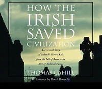 How the Irish Saved Civilization: Untold Story of Ireland's Heroic Role from Fall Rome to Rise Medieval Europe