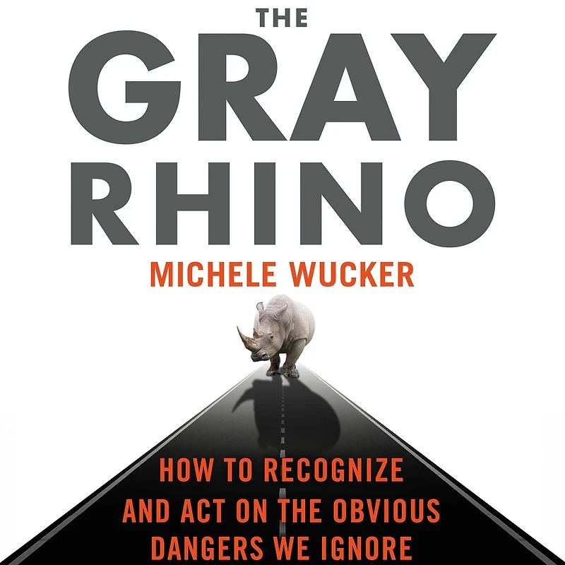 the Gray Rhino: How to Recognize and Act on Obvious Dangers We Ignore