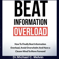 Beat Information Overload: How To Finally Overload, Avoid Overwhelm And Have A Clearer Mind Move Forward
