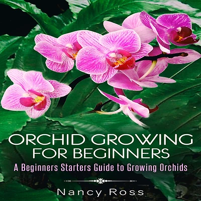 Orchid Growing for Beginners: A Beginners Starters Guide to Orchids